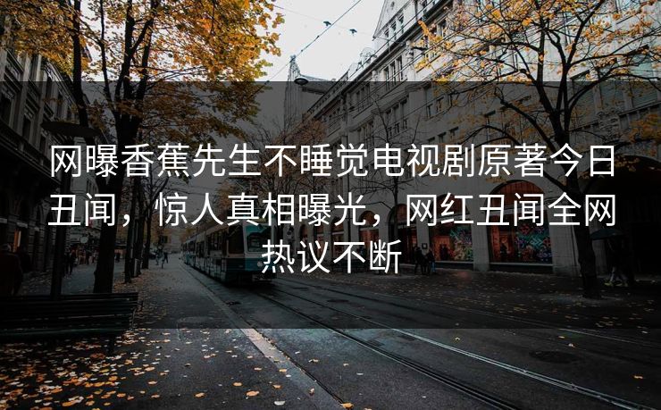 网曝香蕉先生不睡觉电视剧原著今日丑闻，惊人真相曝光，网红丑闻全网热议不断