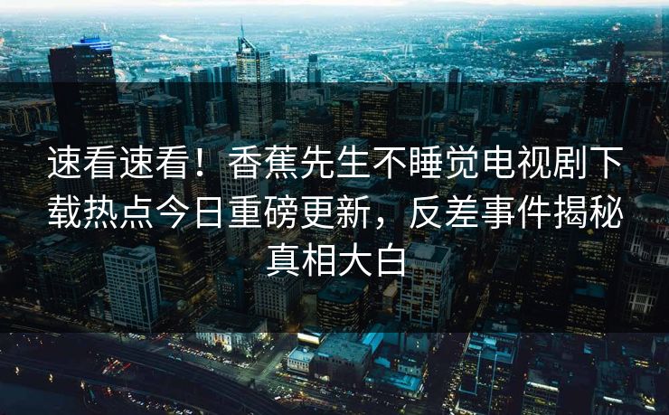 速看速看！香蕉先生不睡觉电视剧下载热点今日重磅更新，反差事件揭秘真相大白  第1张