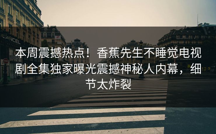 本周震撼热点！香蕉先生不睡觉电视剧全集独家曝光震撼神秘人内幕，细节太炸裂