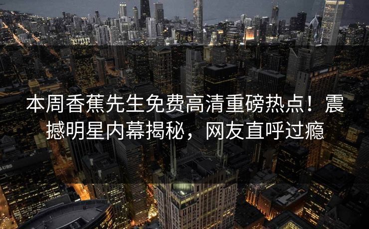 本周香蕉先生免费高清重磅热点！震撼明星内幕揭秘，网友直呼过瘾  第1张
