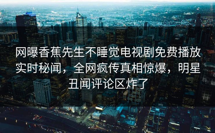 网曝香蕉先生不睡觉电视剧免费播放实时秘闻，全网疯传真相惊爆，明星丑闻评论区炸了  第1张