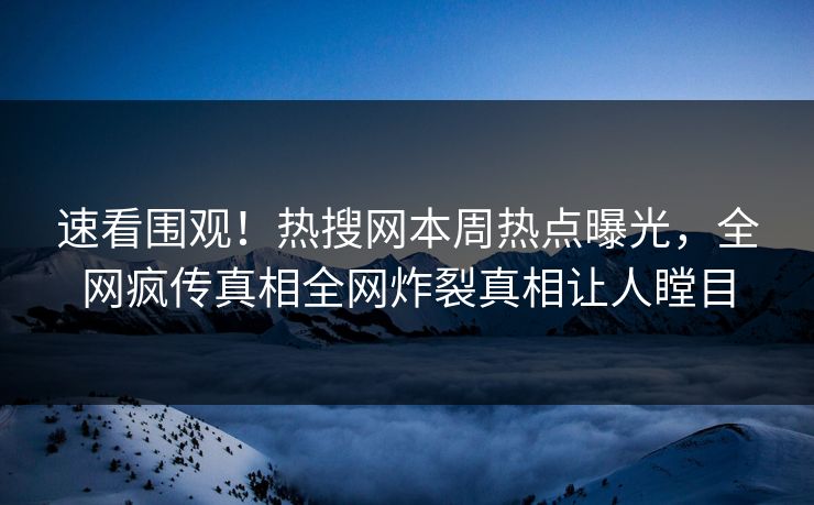 速看围观！热搜网本周热点曝光，全网疯传真相全网炸裂真相让人瞠目