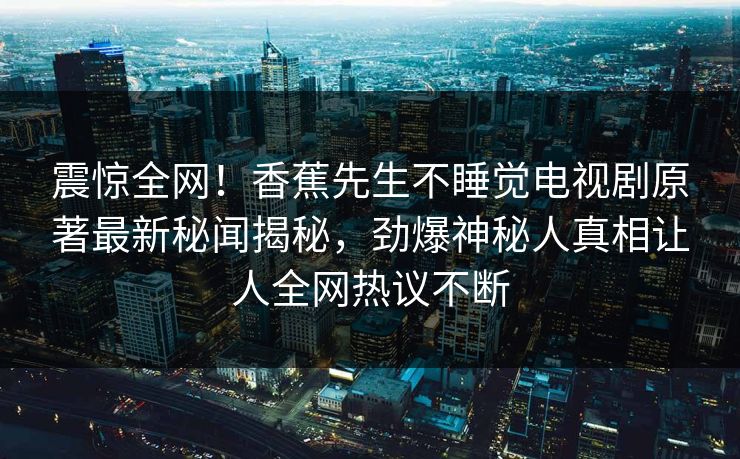 震惊全网！香蕉先生不睡觉电视剧原著最新秘闻揭秘，劲爆神秘人真相让人全网热议不断