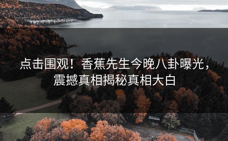 点击围观！香蕉先生今晚八卦曝光，震撼真相揭秘真相大白