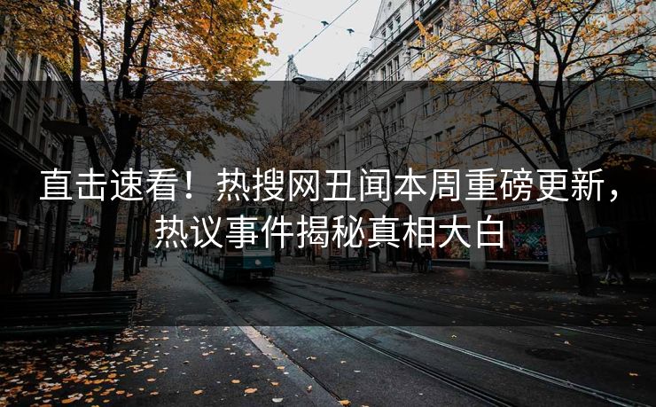 直击速看！热搜网丑闻本周重磅更新，热议事件揭秘真相大白