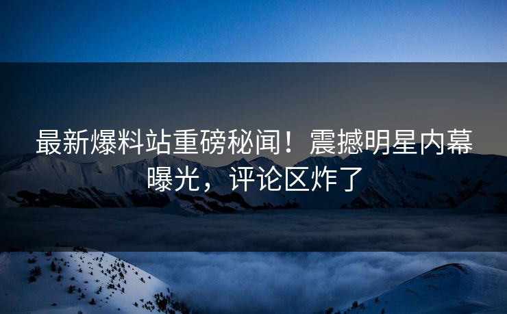 最新爆料站重磅秘闻！震撼明星内幕曝光，评论区炸了