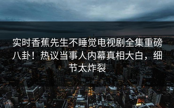 实时香蕉先生不睡觉电视剧全集重磅八卦！热议当事人内幕真相大白，细节太炸裂