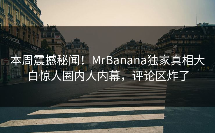 本周震撼秘闻！MrBanana独家真相大白惊人圈内人内幕，评论区炸了
