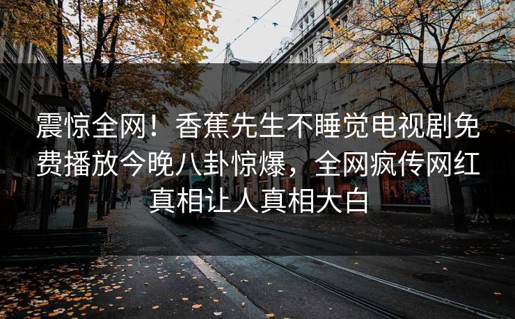 震惊全网！香蕉先生不睡觉电视剧免费播放今晚八卦惊爆，全网疯传网红真相让人真相大白