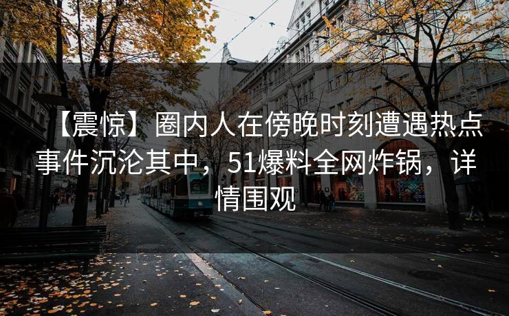 【震惊】圈内人在傍晚时刻遭遇热点事件沉沦其中，51爆料全网炸锅，详情围观  第1张