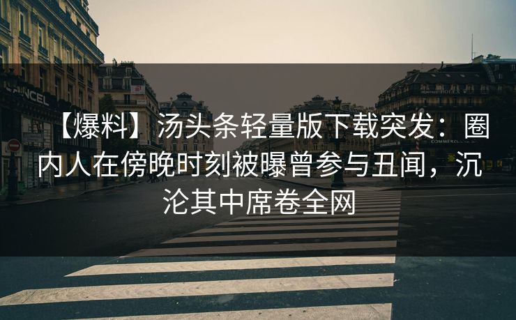 【爆料】汤头条轻量版下载突发：圈内人在傍晚时刻被曝曾参与丑闻，沉沦其中席卷全网