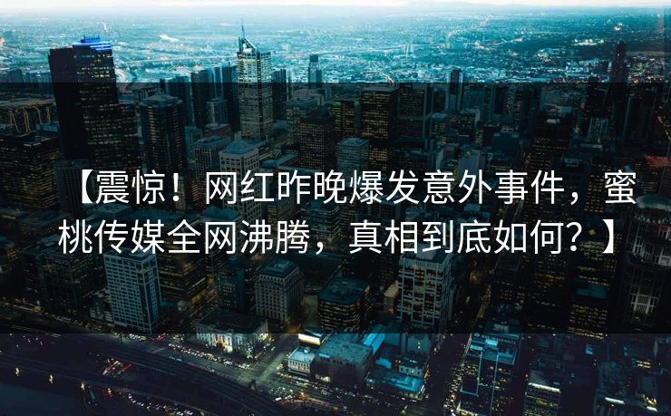 【震惊！网红昨晚爆发意外事件，蜜桃传媒全网沸腾，真相到底如何？】