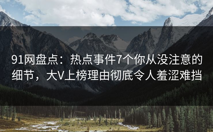 91网盘点：热点事件7个你从没注意的细节，大V上榜理由彻底令人羞涩难挡