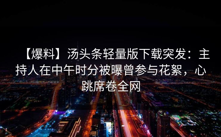 【爆料】汤头条轻量版下载突发：主持人在中午时分被曝曾参与花絮，心跳席卷全网