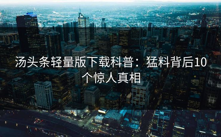 汤头条轻量版下载科普：猛料背后10个惊人真相