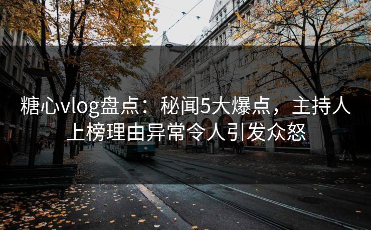 糖心vlog盘点：秘闻5大爆点，主持人上榜理由异常令人引发众怒