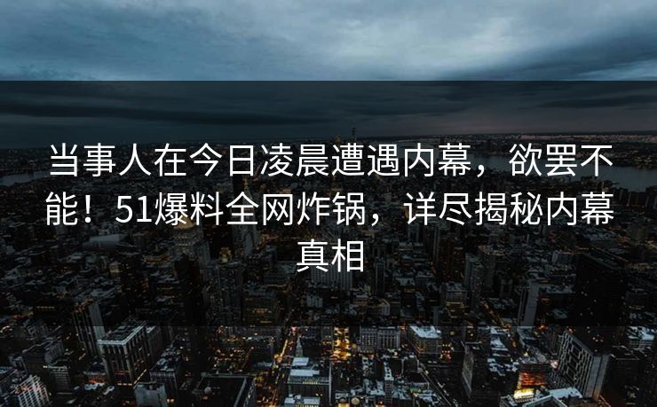 当事人在今日凌晨遭遇内幕，欲罢不能！51爆料全网炸锅，详尽揭秘内幕真相