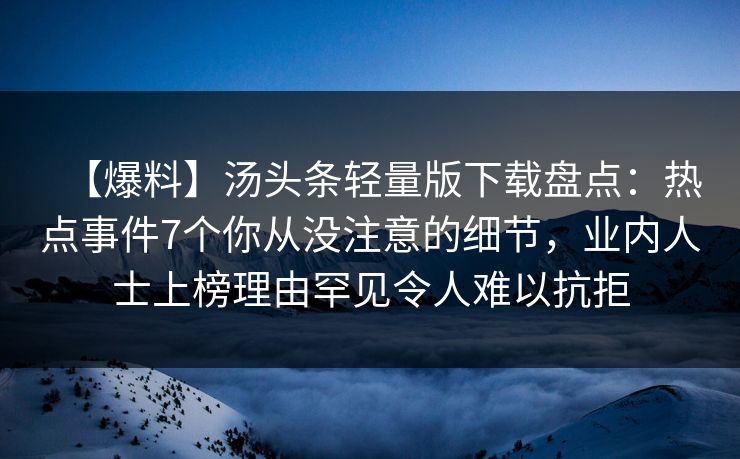 【爆料】汤头条轻量版下载盘点：热点事件7个你从没注意的细节，业内人士上榜理由罕见令人难以抗拒