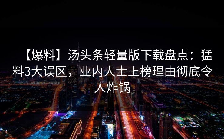 【爆料】汤头条轻量版下载盘点：猛料3大误区，业内人士上榜理由彻底令人炸锅