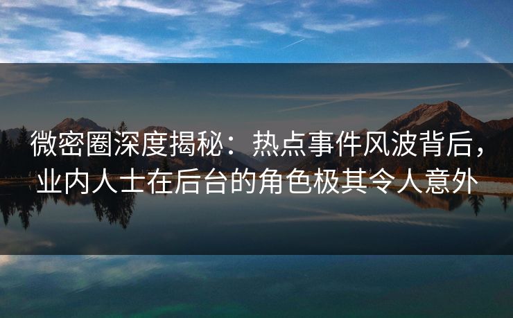 微密圈深度揭秘：热点事件风波背后，业内人士在后台的角色极其令人意外