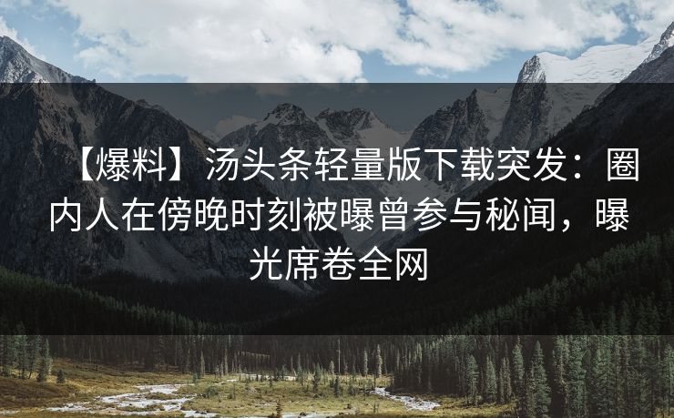【爆料】汤头条轻量版下载突发：圈内人在傍晚时刻被曝曾参与秘闻，曝光席卷全网