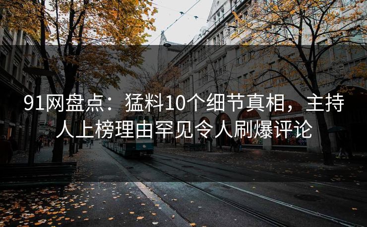 91网盘点：猛料10个细节真相，主持人上榜理由罕见令人刷爆评论