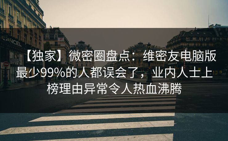 【独家】微密圈盘点：维密友电脑版最少99%的人都误会了，业内人士上榜理由异常令人热血沸腾  第1张