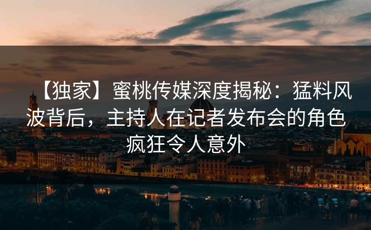 【独家】蜜桃传媒深度揭秘：猛料风波背后，主持人在记者发布会的角色疯狂令人意外