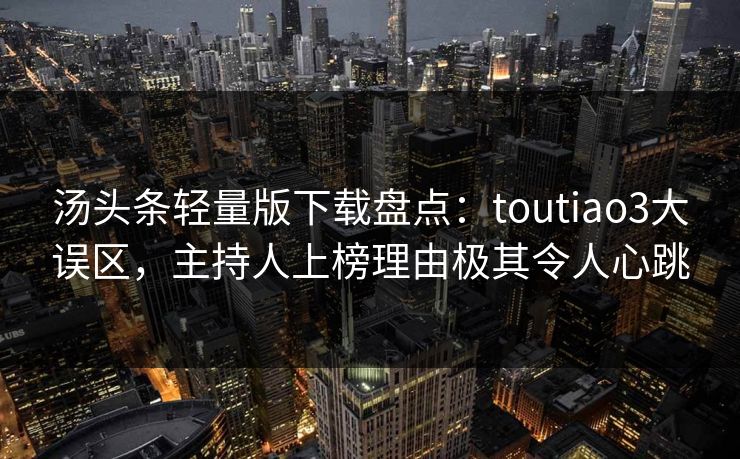 汤头条轻量版下载盘点：toutiao3大误区，主持人上榜理由极其令人心跳