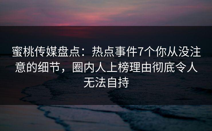 蜜桃传媒盘点：热点事件7个你从没注意的细节，圈内人上榜理由彻底令人无法自持