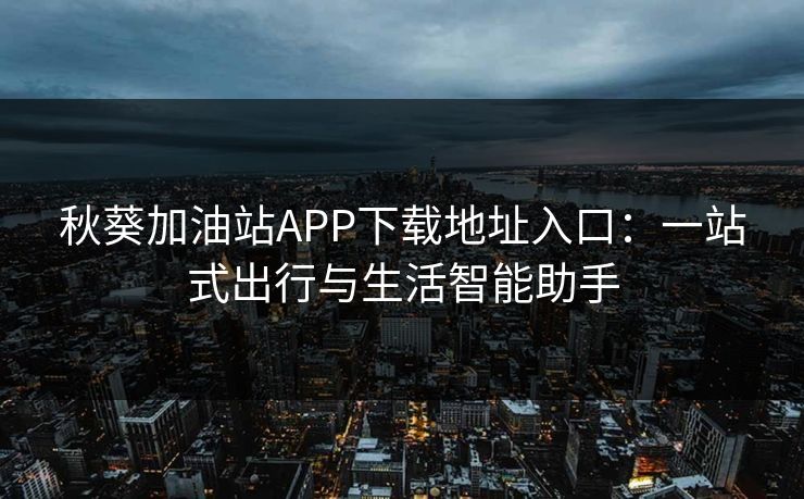 秋葵加油站APP下载地址入口：一站式出行与生活智能助手