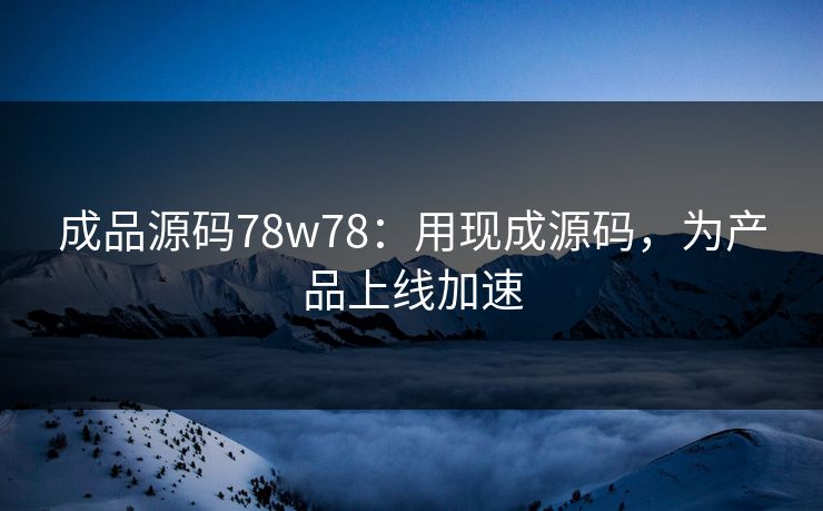 成品源码78w78：用现成源码，为产品上线加速