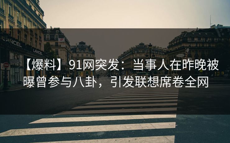 【爆料】91网突发：当事人在昨晚被曝曾参与八卦，引发联想席卷全网