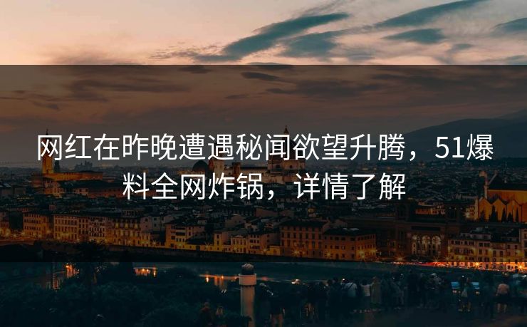 网红在昨晚遭遇秘闻欲望升腾，51爆料全网炸锅，详情了解  第1张