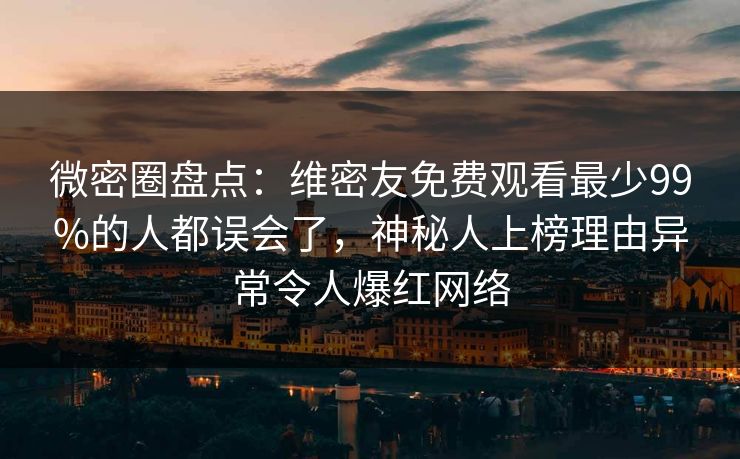 微密圈盘点：维密友免费观看最少99%的人都误会了，神秘人上榜理由异常令人爆红网络