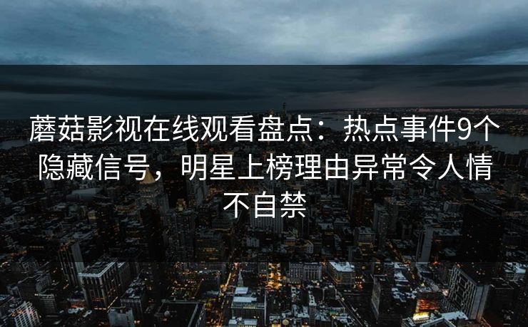 蘑菇影视在线观看盘点：热点事件9个隐藏信号，明星上榜理由异常令人情不自禁