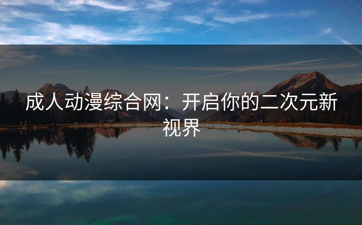 成人动漫综合网：开启你的二次元新视界