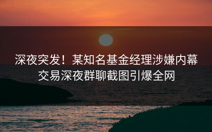 深夜突发！某知名基金经理涉嫌内幕交易深夜群聊截图引爆全网