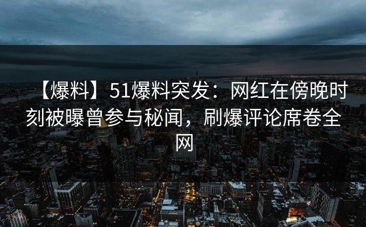 【爆料】51爆料突发:网红在傍晚时刻被曝曾参与秘闻,刷爆评论席卷全网  第1张 【爆料】51爆料突发:网红在傍晚时刻被曝曾参与秘闻,刷爆评论席卷全网  第1张