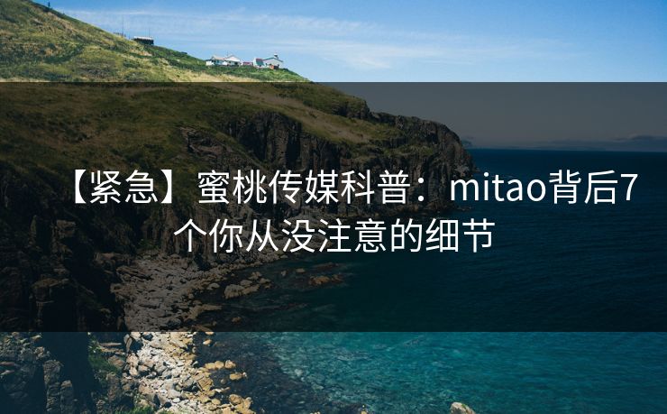 【紧急】蜜桃传媒科普：mitao背后7个你从没注意的细节