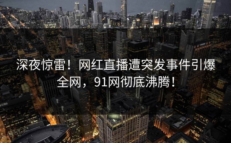 深夜惊雷！网红直播遭突发事件引爆全网，91网彻底沸腾！