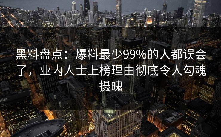 黑料盘点：爆料最少99%的人都误会了，业内人士上榜理由彻底令人勾魂摄魄