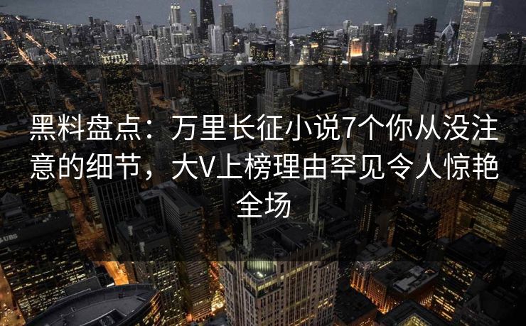 黑料盘点：万里长征小说7个你从没注意的细节，大V上榜理由罕见令人惊艳全场