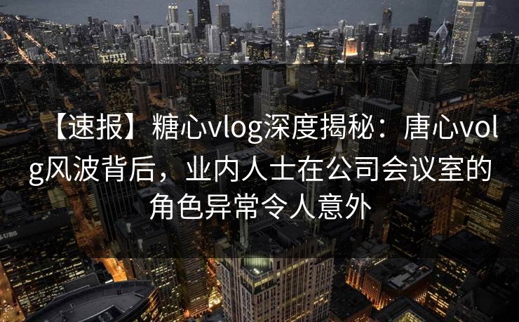 【速报】糖心vlog深度揭秘：唐心volg风波背后，业内人士在公司会议室的角色异常令人意外