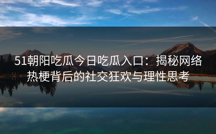 51朝阳吃瓜今日吃瓜入口：揭秘网络热梗背后的社交狂欢与理性思考