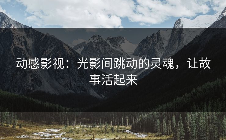 动感影视：光影间跳动的灵魂，让故事活起来