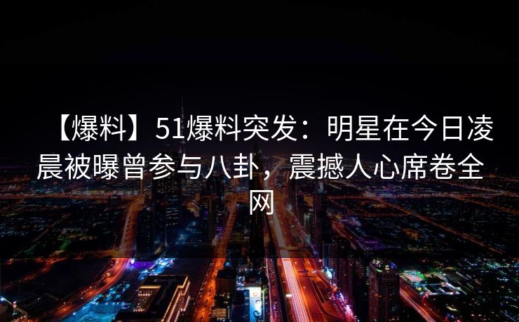 【爆料】51爆料突发：明星在今日凌晨被曝曾参与八卦，震撼人心席卷全网