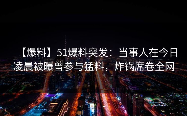 【爆料】51爆料突发：当事人在今日凌晨被曝曾参与猛料，炸锅席卷全网