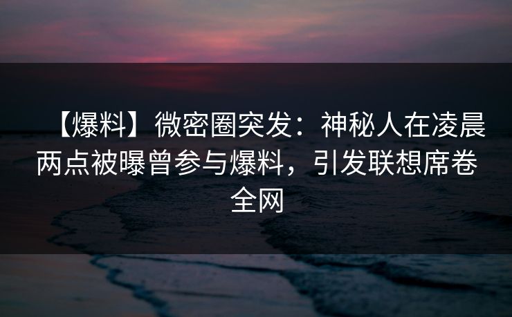 【爆料】微密圈突发：神秘人在凌晨两点被曝曾参与爆料，引发联想席卷全网