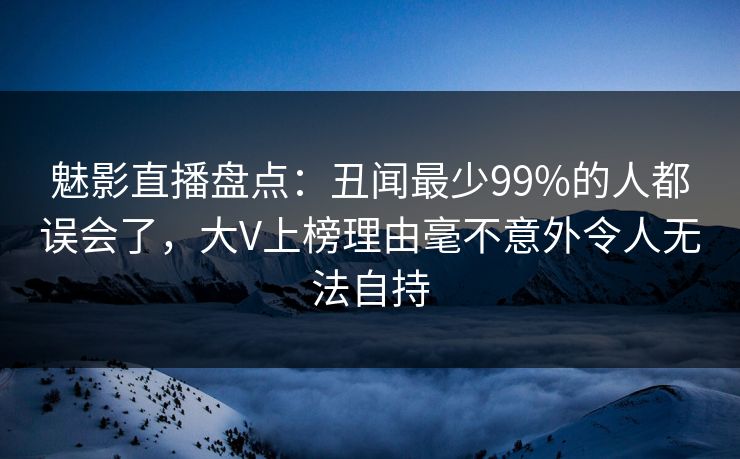 魅影直播盘点：丑闻最少99%的人都误会了，大V上榜理由毫不意外令人无法自持